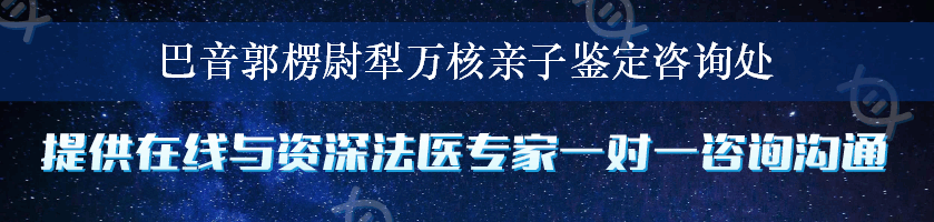 巴音郭楞尉犁万核亲子鉴定咨询处